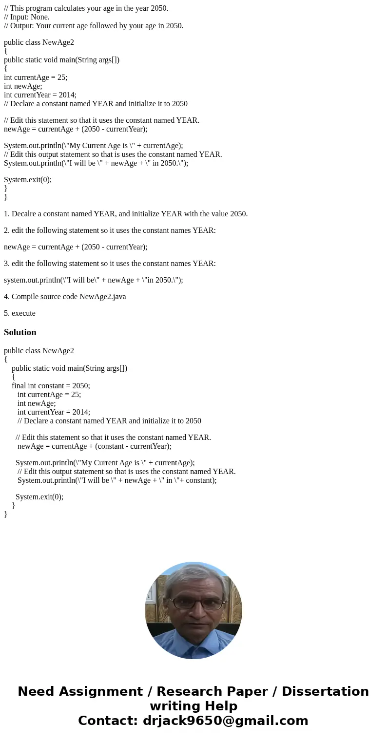 // This program calculates your age in the year 2050. // Input: None. // Output: Your current age followed by your age in 2050. public class NewAge2 { public st // This program calculates your age in the year 2050. // Input: None. // Output: Your current age followed by your age in 2050. public class NewAge2 { public st