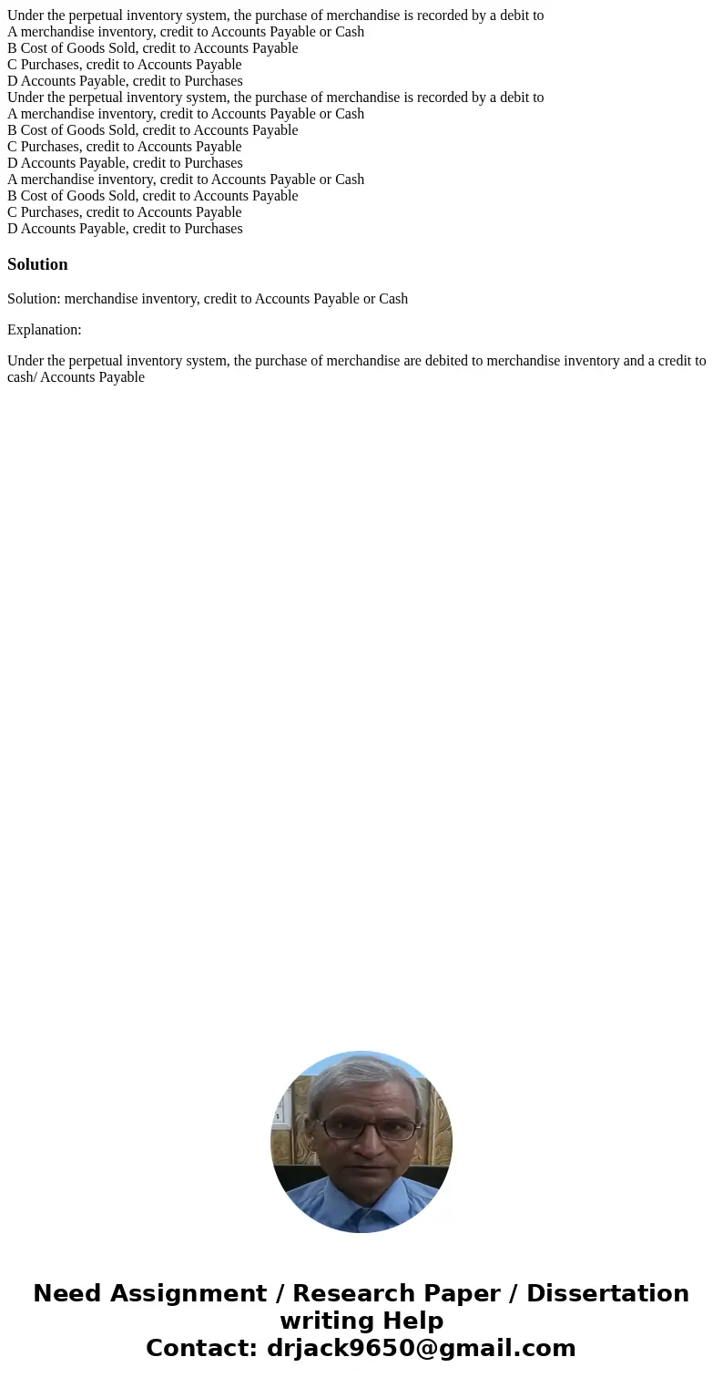 Under the perpetual inventory system, the purchase of merchandise is recorded by a debit to A merchandise inventory, credit to Accounts Payable or Cash B Cost   Under the perpetual inventory system, the purchase of merchandise is recorded by a debit to A merchandise inventory, credit to Accounts Payable or Cash B Cost