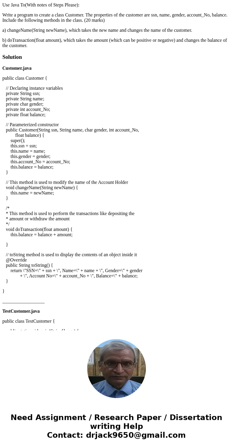 Use Java To(With notes of Steps Please): Write a program to create a class Customer. The properties of the customer are ssn, name, gender, account_No, balance.  Use Java To(With notes of Steps Please): Write a program to create a class Customer. The properties of the customer are ssn, name, gender, account_No, balance.