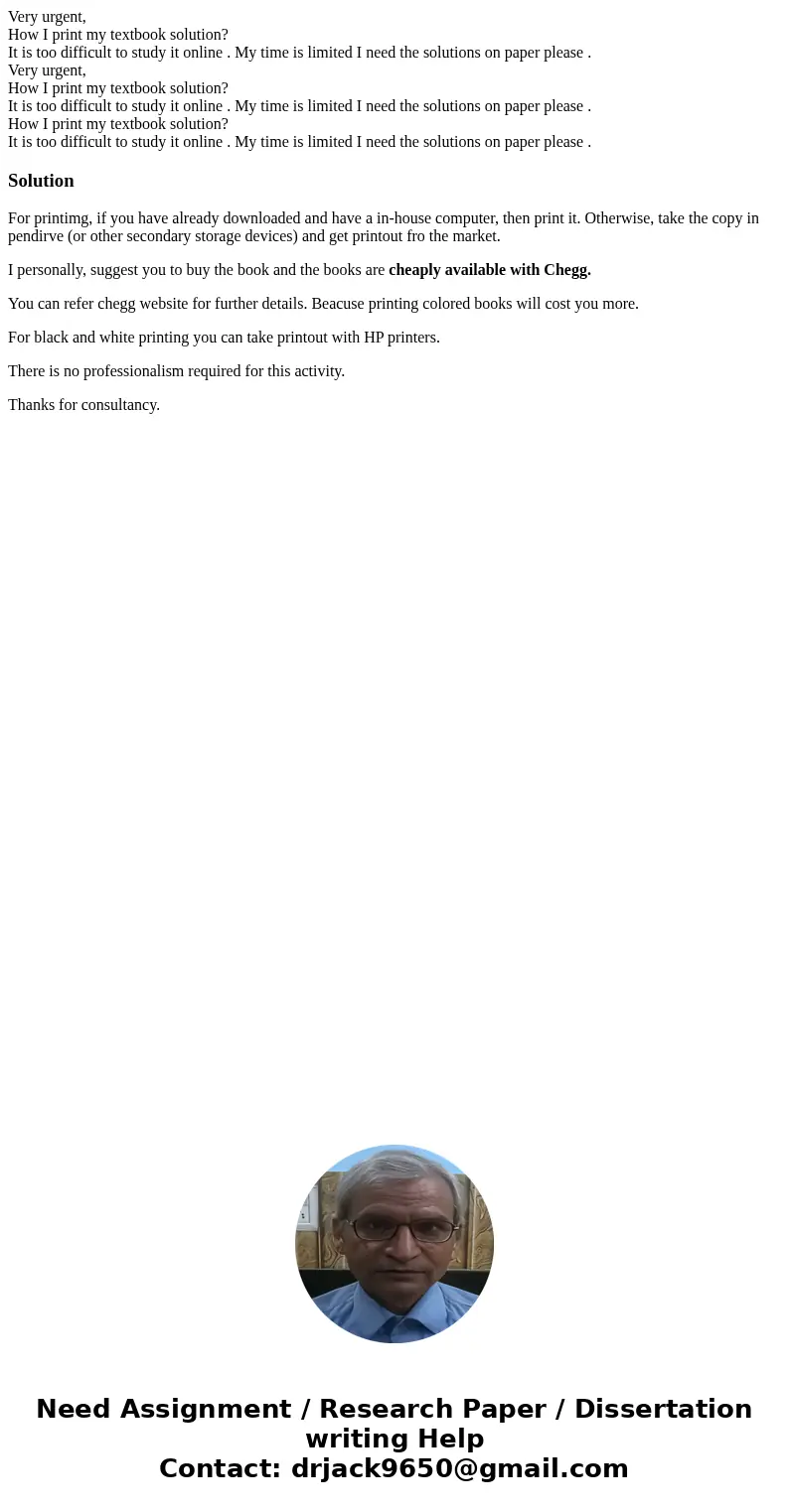 Very urgent, How I print my textbook solution? It is too difficult to study it online . My time is limited I need the solutions on paper please . Very urgent,   Very urgent, How I print my textbook solution? It is too difficult to study it online . My time is limited I need the solutions on paper please . Very urgent,