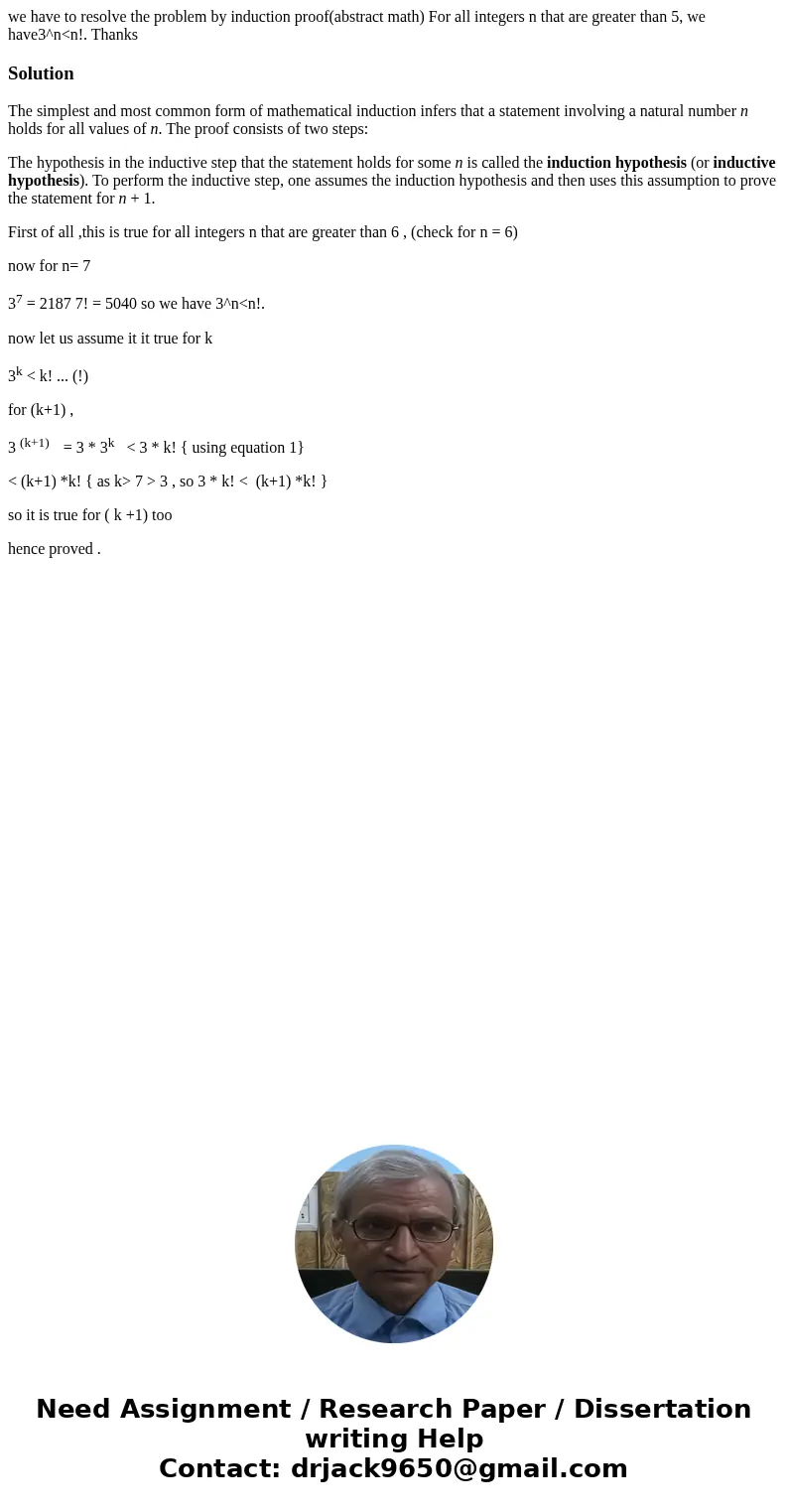 we have to resolve the problem by induction proof(abstract math) For all integers n that are greater than 5, we have3^n<n!. ThanksSolutionThe simplest and mo