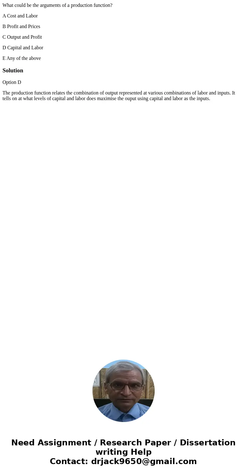 What could be the arguments of a production function? A Cost and Labor B Profit and Prices C Output and Profit D Capital and Labor E Any of the aboveSolutionOpt What could be the arguments of a production function? A Cost and Labor B Profit and Prices C Output and Profit D Capital and Labor E Any of the aboveSolutionOpt