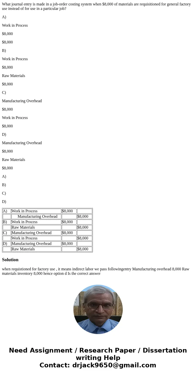 What journal entry is made in a job-order costing system when $8,000 of materials are requisitioned for general factory use instead of for use in a particular j What journal entry is made in a job-order costing system when $8,000 of materials are requisitioned for general factory use instead of for use in a particular j