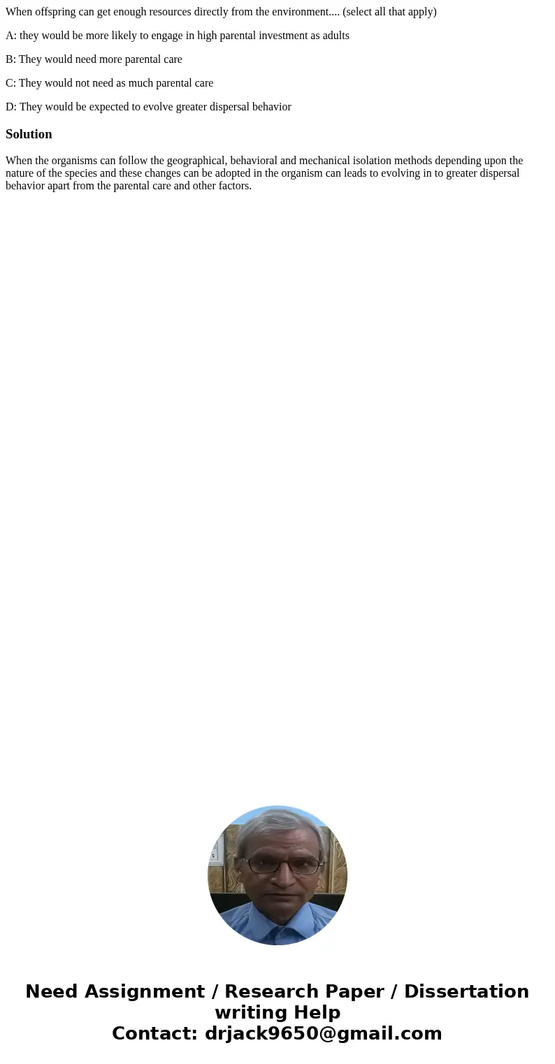 When offspring can get enough resources directly from the environment.... (select all that apply) A: they would be more likely to engage in high parental invest When offspring can get enough resources directly from the environment.... (select all that apply) A: they would be more likely to engage in high parental invest