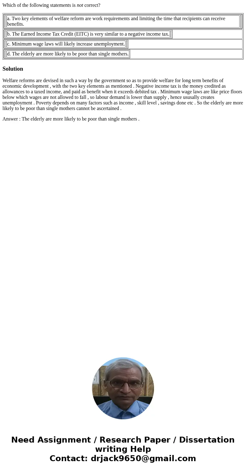Which of the following statements is not correct? a. Two key elements of welfare reform are work requirements and limiting the time that recipients can receive 