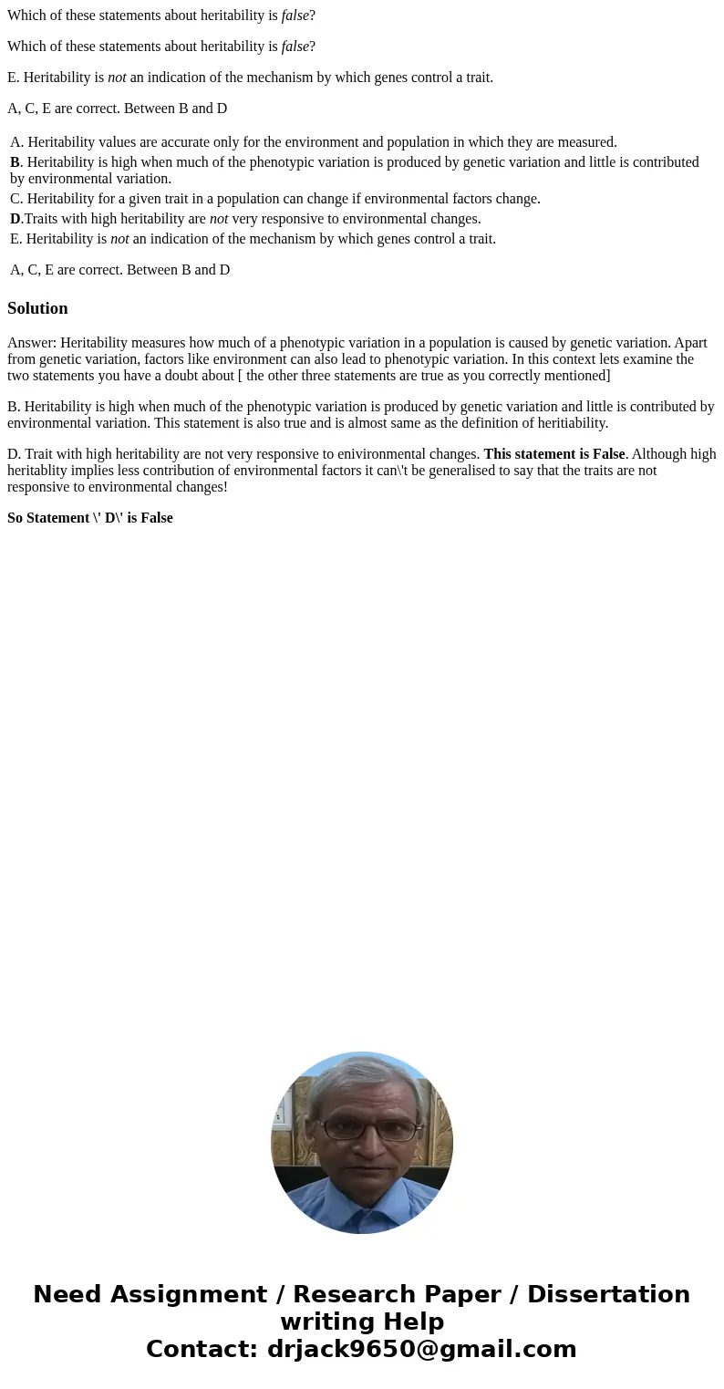 Which of these statements about heritability is false? Which of these statements about heritability is false? E. Heritability is not an indication of the mechan Which of these statements about heritability is false? Which of these statements about heritability is false? E. Heritability is not an indication of the mechan