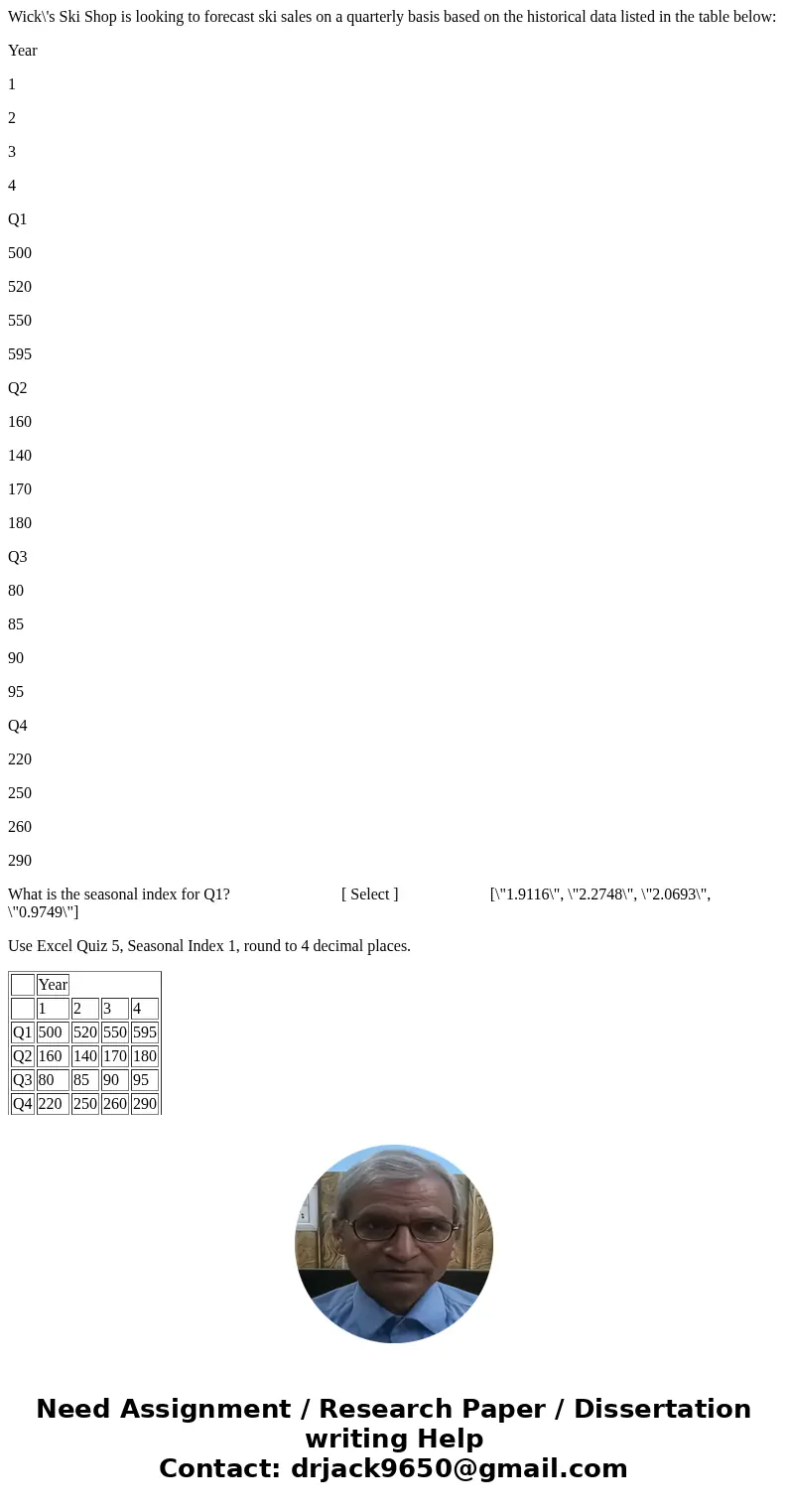 Wick\'s Ski Shop is looking to forecast ski sales on a quarterly basis based on the historical data listed in the table below: Year 1 2 3 4 Q1 500 520 550 595 Q