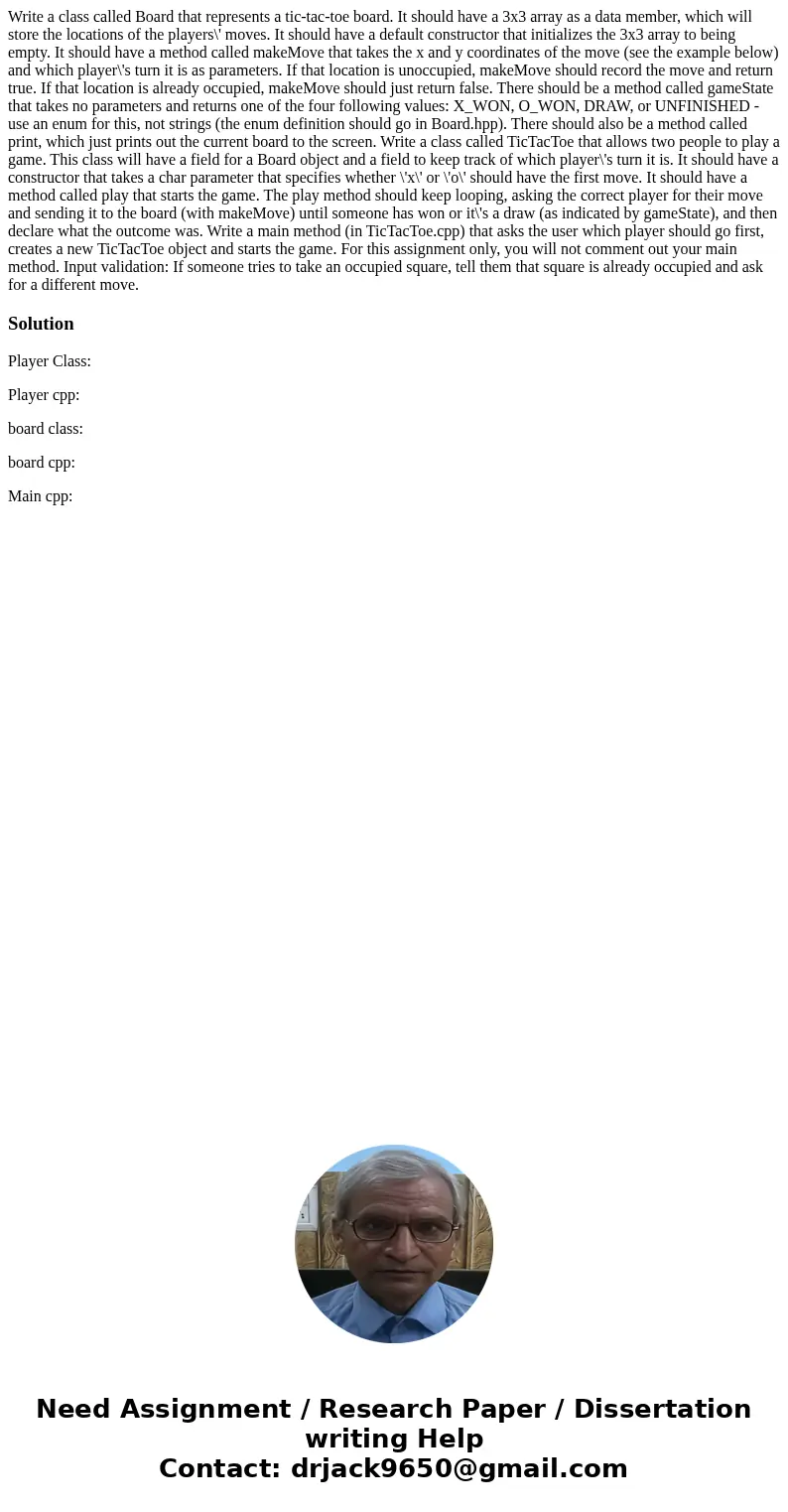 Write a class called Board that represents a tic-tac-toe board. It should have a 3x3 array as a data member, which will store the locations of the players\' mov Write a class called Board that represents a tic-tac-toe board. It should have a 3x3 array as a data member, which will store the locations of the players\' mov