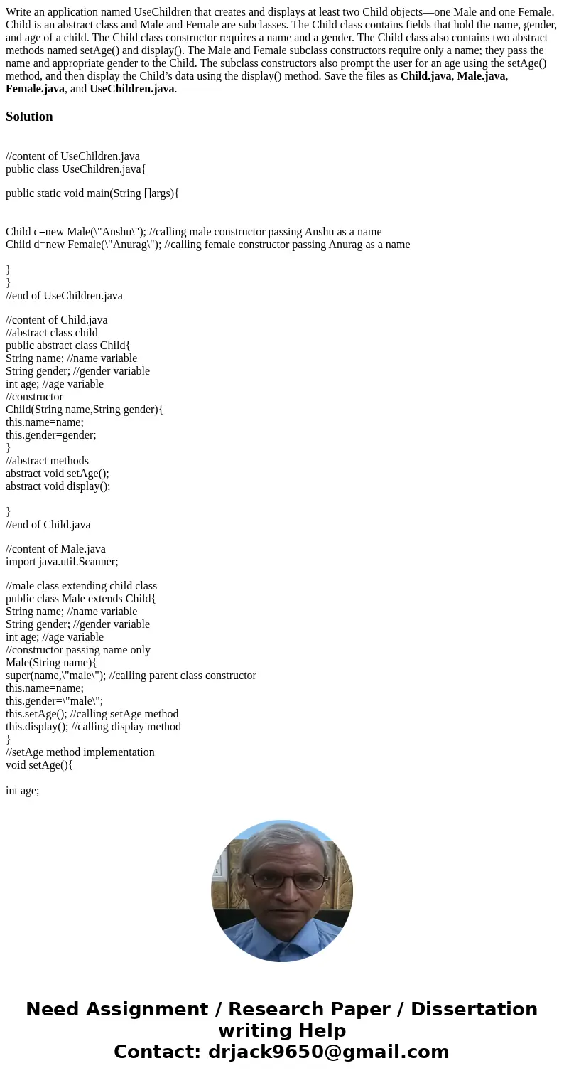 Write an application named UseChildren that creates and displays at least two Child objects—one Male and one Female. Child is an abstract class and Male and Fem Write an application named UseChildren that creates and displays at least two Child objects—one Male and one Female. Child is an abstract class and Male and Fem