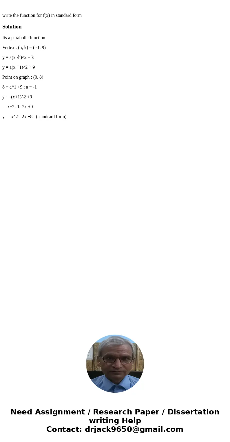write the function for f(x) in standard formSolutionIts a parabolic function Vertex : (h, k) = ( -1, 9) y = a(x -h)^2 + k y = a(x +1)^2 + 9 Point on graph : (0  write the function for f(x) in standard formSolutionIts a parabolic function Vertex : (h, k) = ( -1, 9) y = a(x -h)^2 + k y = a(x +1)^2 + 9 Point on graph : (0