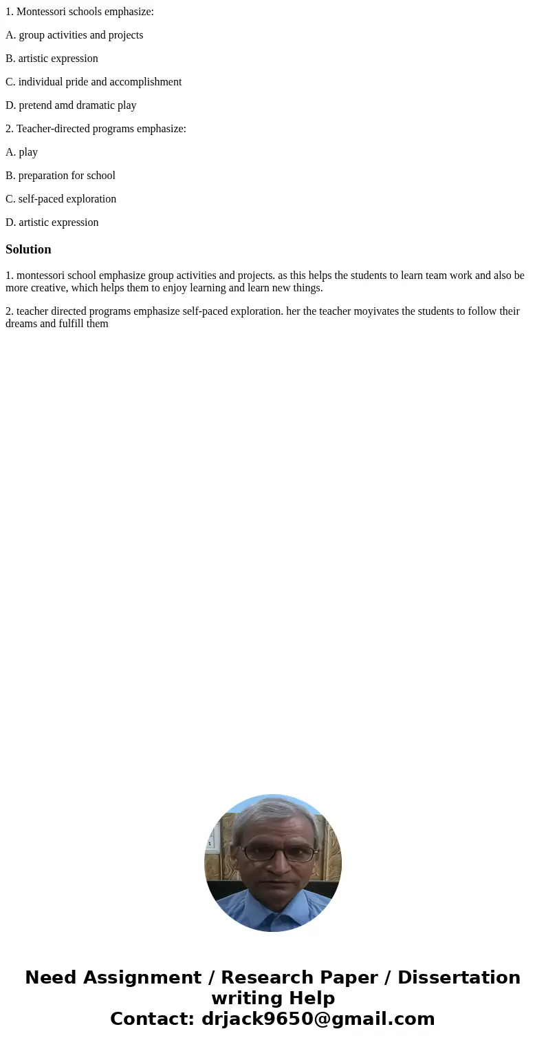 1. Montessori schools emphasize: A. group activities and projects B. artistic expression C. individual pride and accomplishment D. pretend amd dramatic play 2.  1. Montessori schools emphasize: A. group activities and projects B. artistic expression C. individual pride and accomplishment D. pretend amd dramatic play 2.