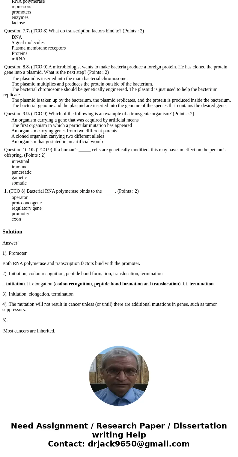 1. (TCO 8) Bacterial RNA polymerase binds to the _____. (Points : 2) operator proto-oncogene regulatory gene promoter exon Question 2.2. (TCO 8) Which of the f  1. (TCO 8) Bacterial RNA polymerase binds to the _____. (Points : 2) operator proto-oncogene regulatory gene promoter exon Question 2.2. (TCO 8) Which of the f