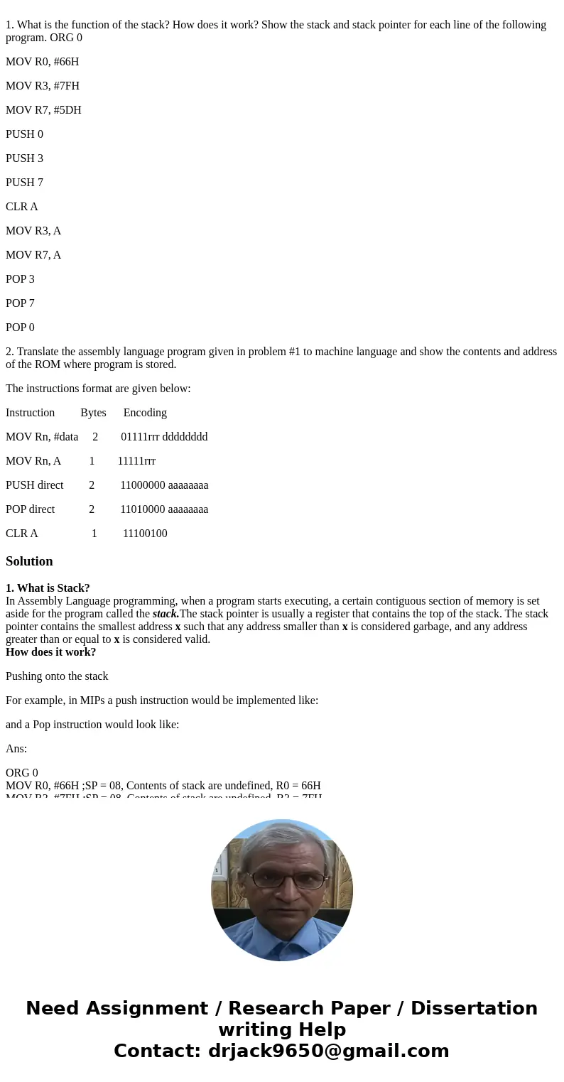 1. What is the function of the stack? How does it work? Show the stack and stack pointer for each line of the following program. ORG 0 MOV R0, #66H MOV R3, #7F  1. What is the function of the stack? How does it work? Show the stack and stack pointer for each line of the following program. ORG 0 MOV R0, #66H MOV R3, #7F