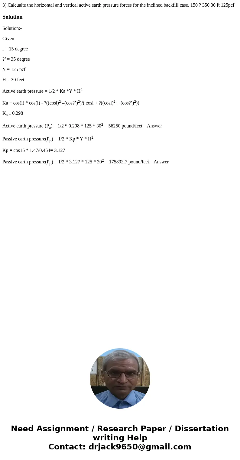 3) Calcualte the horizontal and vertical active earth pressure forces for the inclined backfill case. 150 ? 350 30 ft 125pcf SolutionSolution:- Given i = 15 de  3) Calcualte the horizontal and vertical active earth pressure forces for the inclined backfill case. 150 ? 350 30 ft 125pcf SolutionSolution:- Given i = 15 de