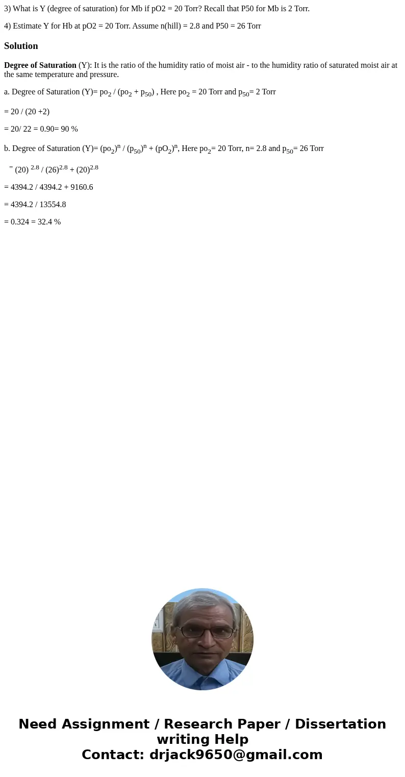 3) What is Y (degree of saturation) for Mb if pO2 = 20 Torr? Recall that P50 for Mb is 2 Torr. 4) Estimate Y for Hb at pO2 = 20 Torr. Assume n(hill) = 2.8 and P 3) What is Y (degree of saturation) for Mb if pO2 = 20 Torr? Recall that P50 for Mb is 2 Torr. 4) Estimate Y for Hb at pO2 = 20 Torr. Assume n(hill) = 2.8 and P
