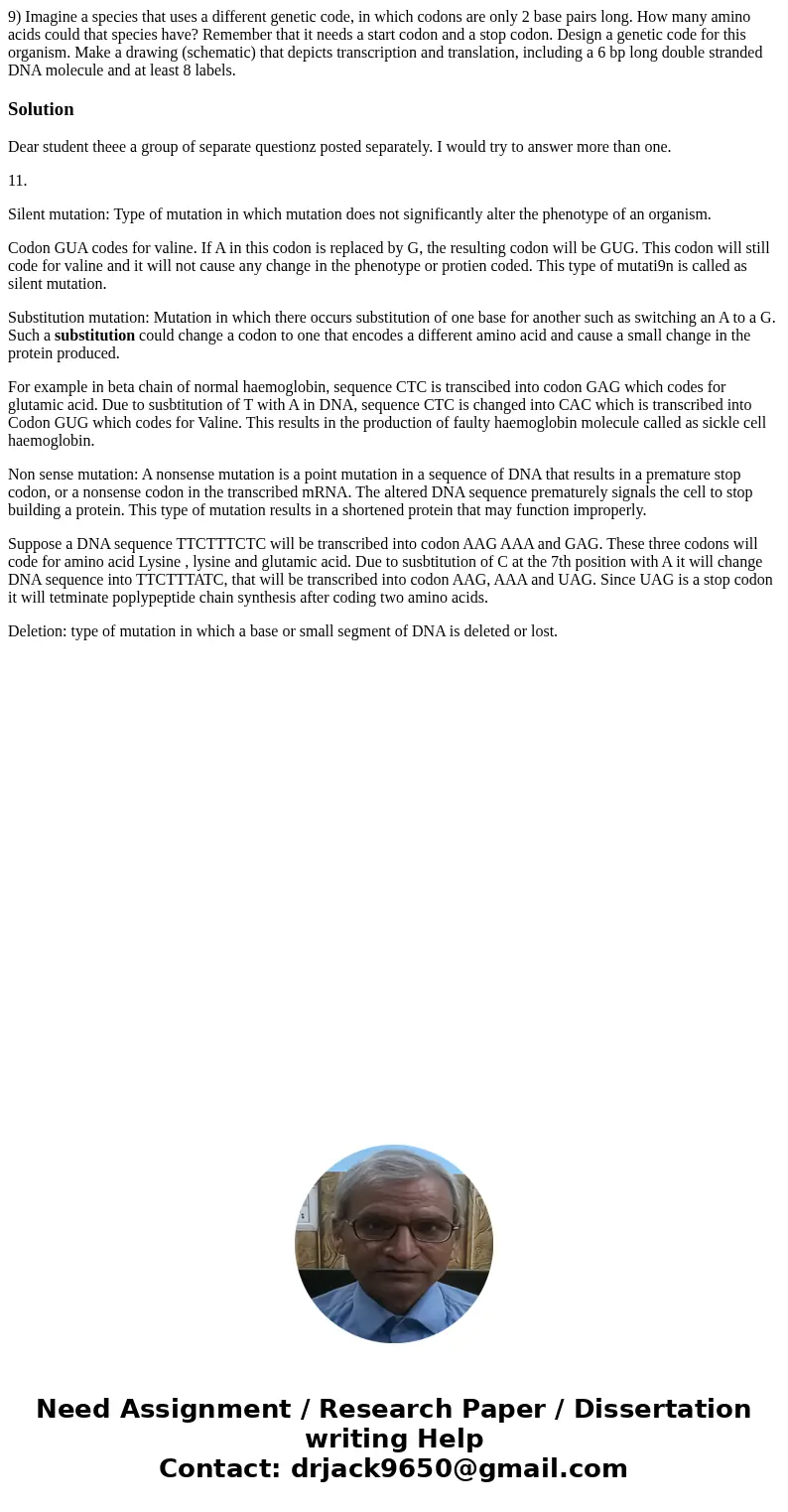 9) Imagine a species that uses a different genetic code, in which codons are only 2 base pairs long. How many amino acids could that species have? Remember tha  9) Imagine a species that uses a different genetic code, in which codons are only 2 base pairs long. How many amino acids could that species have? Remember tha