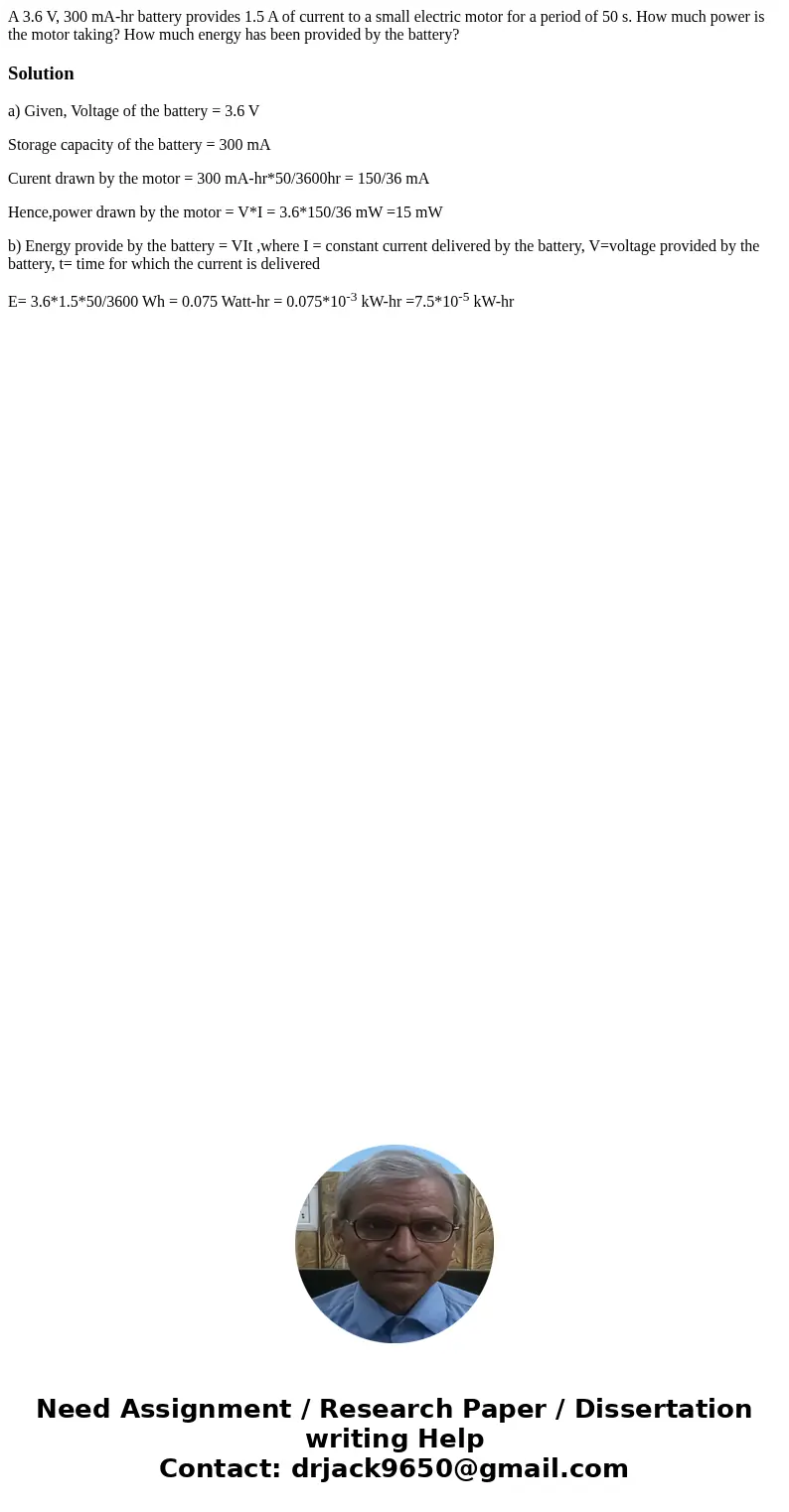  A 3.6 V, 300 mA-hr battery provides 1.5 A of current to a small electric motor for a period of 50 s. How much power is the motor taking? How much energy has be