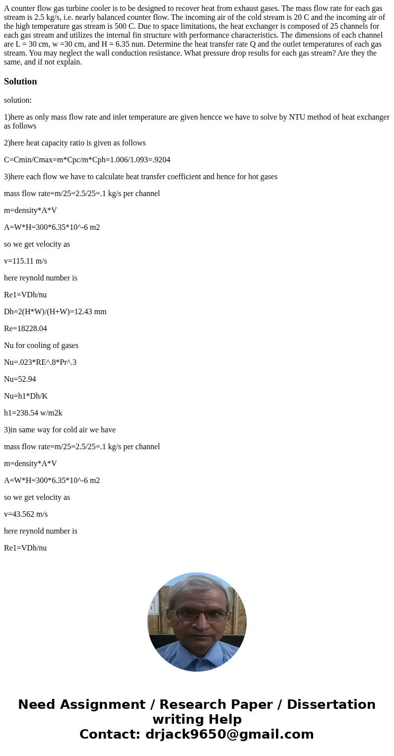A counter flow gas turbine cooler is to be designed to recover heat from exhaust gases. The mass flow rate for each gas stream is 2.5 kg/s, i.e. nearly balance  A counter flow gas turbine cooler is to be designed to recover heat from exhaust gases. The mass flow rate for each gas stream is 2.5 kg/s, i.e. nearly balance