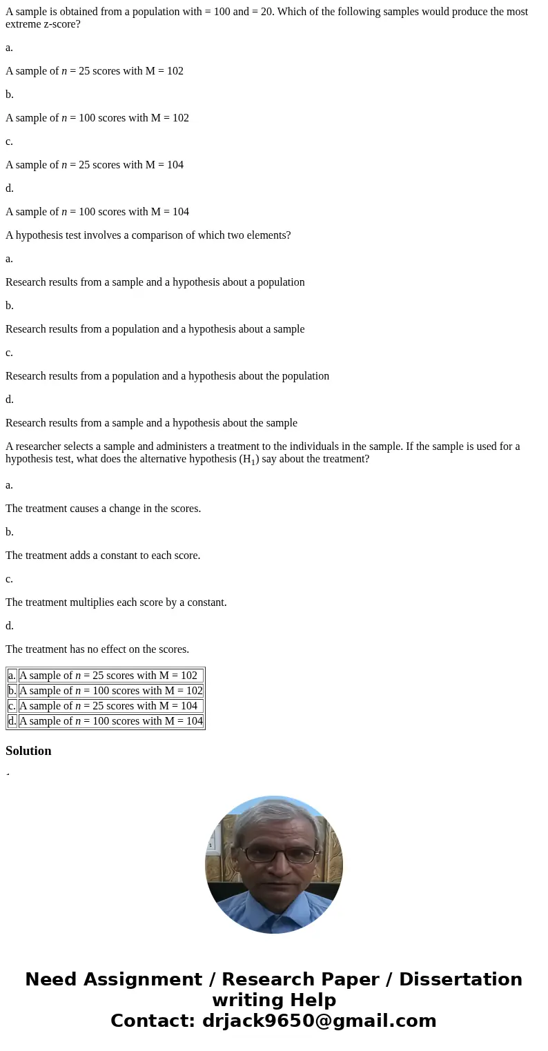 A sample is obtained from a population with = 100 and = 20. Which of the following samples would produce the most extreme z-score? a. A sample of n = 25 scores 