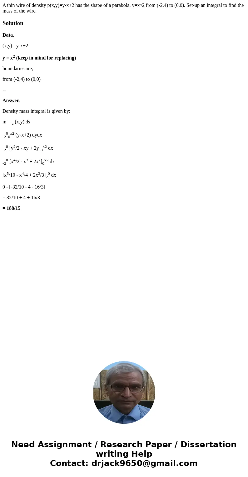 A thin wire of density p(x,y)=y-x+2 has the shape of a parabola, y=x^2 from (-2,4) to (0,0). Set-up an integral to find the mass of the wire.SolutionData. (x,y) A thin wire of density p(x,y)=y-x+2 has the shape of a parabola, y=x^2 from (-2,4) to (0,0). Set-up an integral to find the mass of the wire.SolutionData. (x,y)