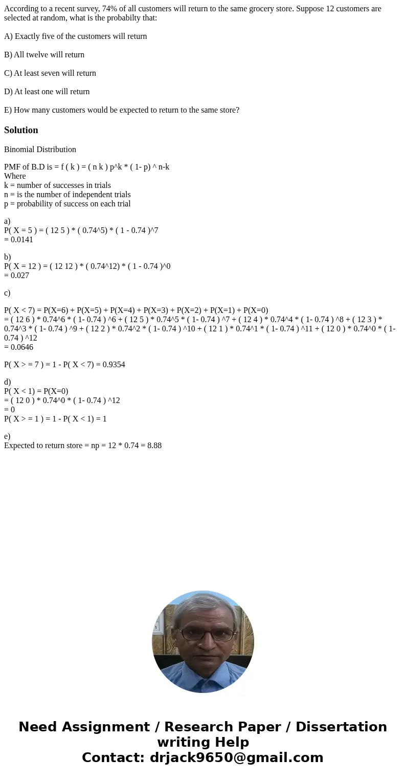 According to a recent survey, 74% of all customers will return to the same grocery store. Suppose 12 customers are selected at random, what is the probabilty th According to a recent survey, 74% of all customers will return to the same grocery store. Suppose 12 customers are selected at random, what is the probabilty th