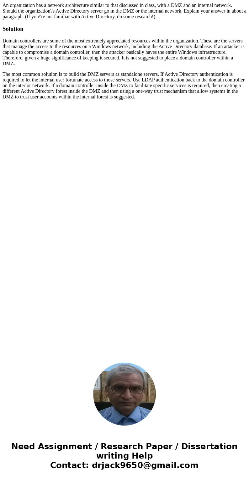 An organization has a network architecture similar to that discussed in class, with a DMZ and an internal network. Should the organization\'s Active Directory s An organization has a network architecture similar to that discussed in class, with a DMZ and an internal network. Should the organization\'s Active Directory s