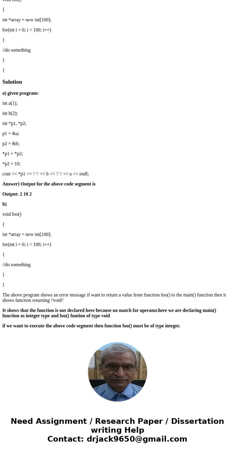 C++ Programming: Pointer management a) Show the output of the following code segment: int a(1); int b(2); int *p1, *p2; p1 = &a; p2 = &b; *p1 = *p2; *p2 C++ Programming: Pointer management a) Show the output of the following code segment: int a(1); int b(2); int *p1, *p2; p1 = &a; p2 = &b; *p1 = *p2; *p2