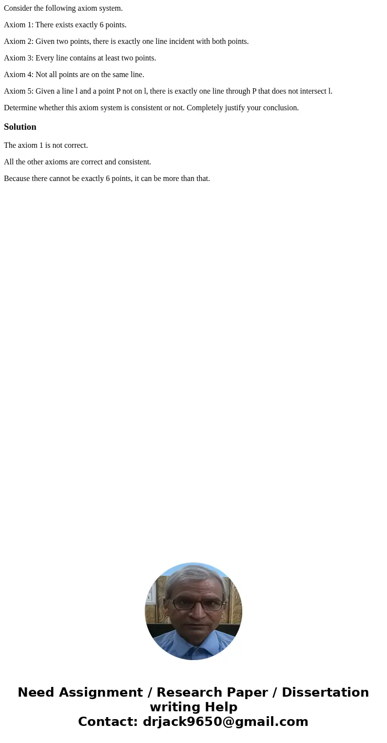 Consider the following axiom system. Axiom 1: There exists exactly 6 points. Axiom 2: Given two points, there is exactly one line incident with both points. Axi Consider the following axiom system. Axiom 1: There exists exactly 6 points. Axiom 2: Given two points, there is exactly one line incident with both points. Axi