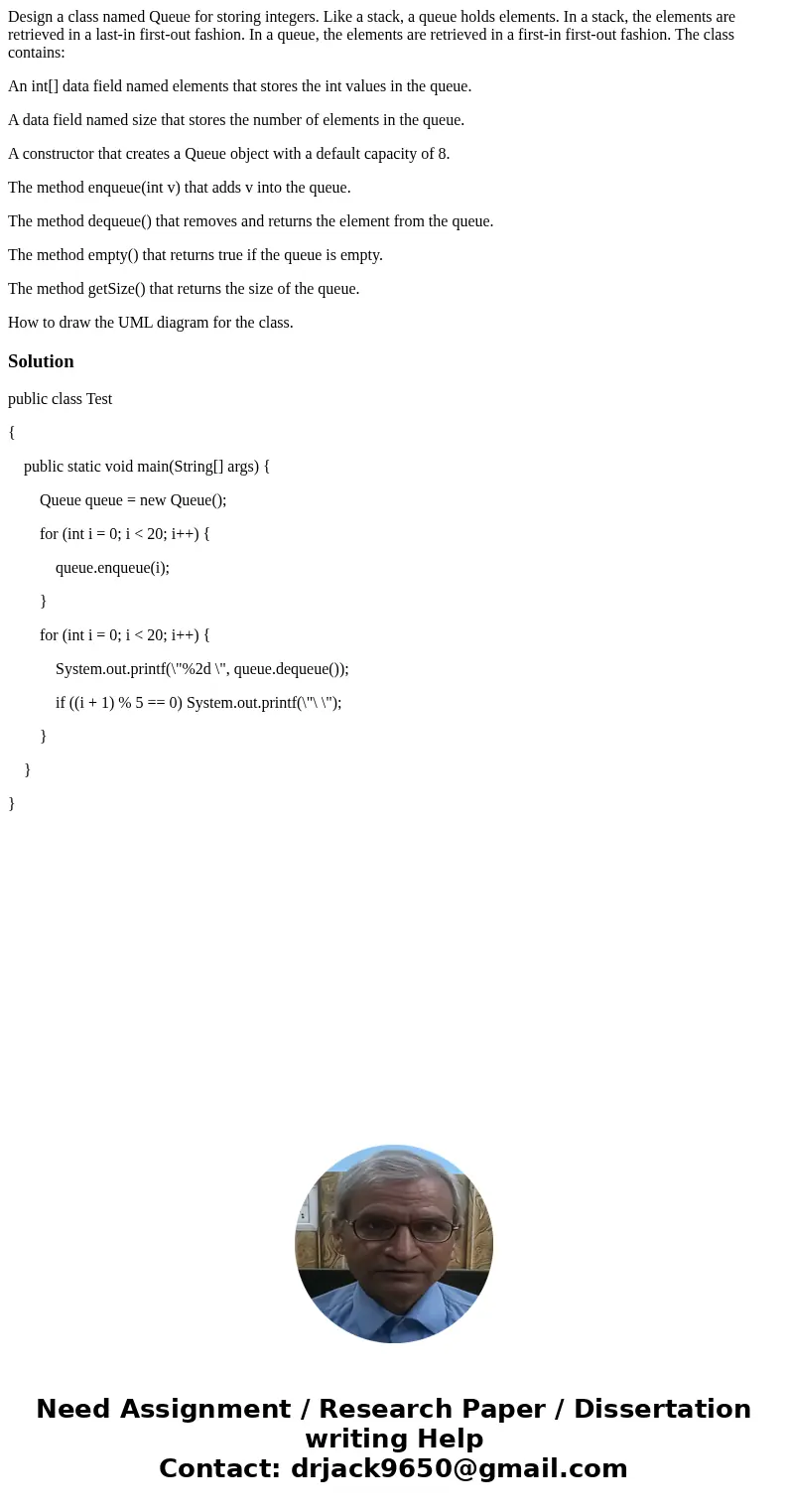 Design a class named Queue for storing integers. Like a stack, a queue holds elements. In a stack, the elements are retrieved in a last-in first-out fashion. In Design a class named Queue for storing integers. Like a stack, a queue holds elements. In a stack, the elements are retrieved in a last-in first-out fashion. In