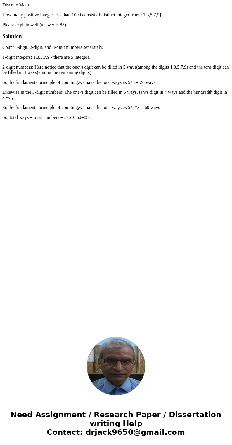 Discrete Math How many positive integer less than 1000 consist of distinct integer from {1,3,5,7,9} Please explain well (answer is 85)SolutionCount 1-digit, 2-d Discrete Math How many positive integer less than 1000 consist of distinct integer from {1,3,5,7,9} Please explain well (answer is 85)SolutionCount 1-digit, 2-d