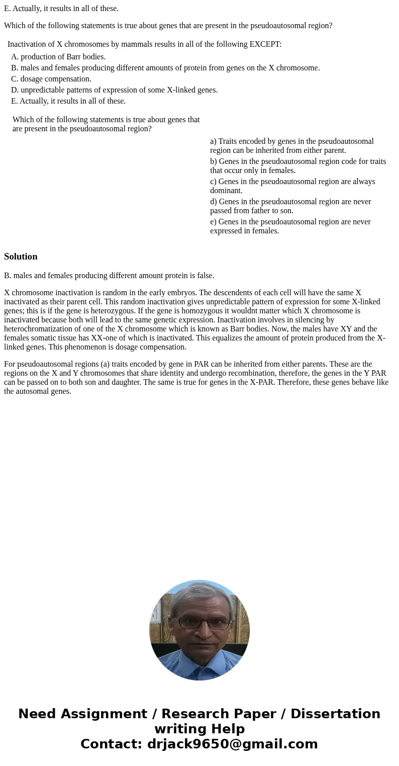 E. Actually, it results in all of these. Which of the following statements is true about genes that are present in the pseudoautosomal region? Inactivation of X