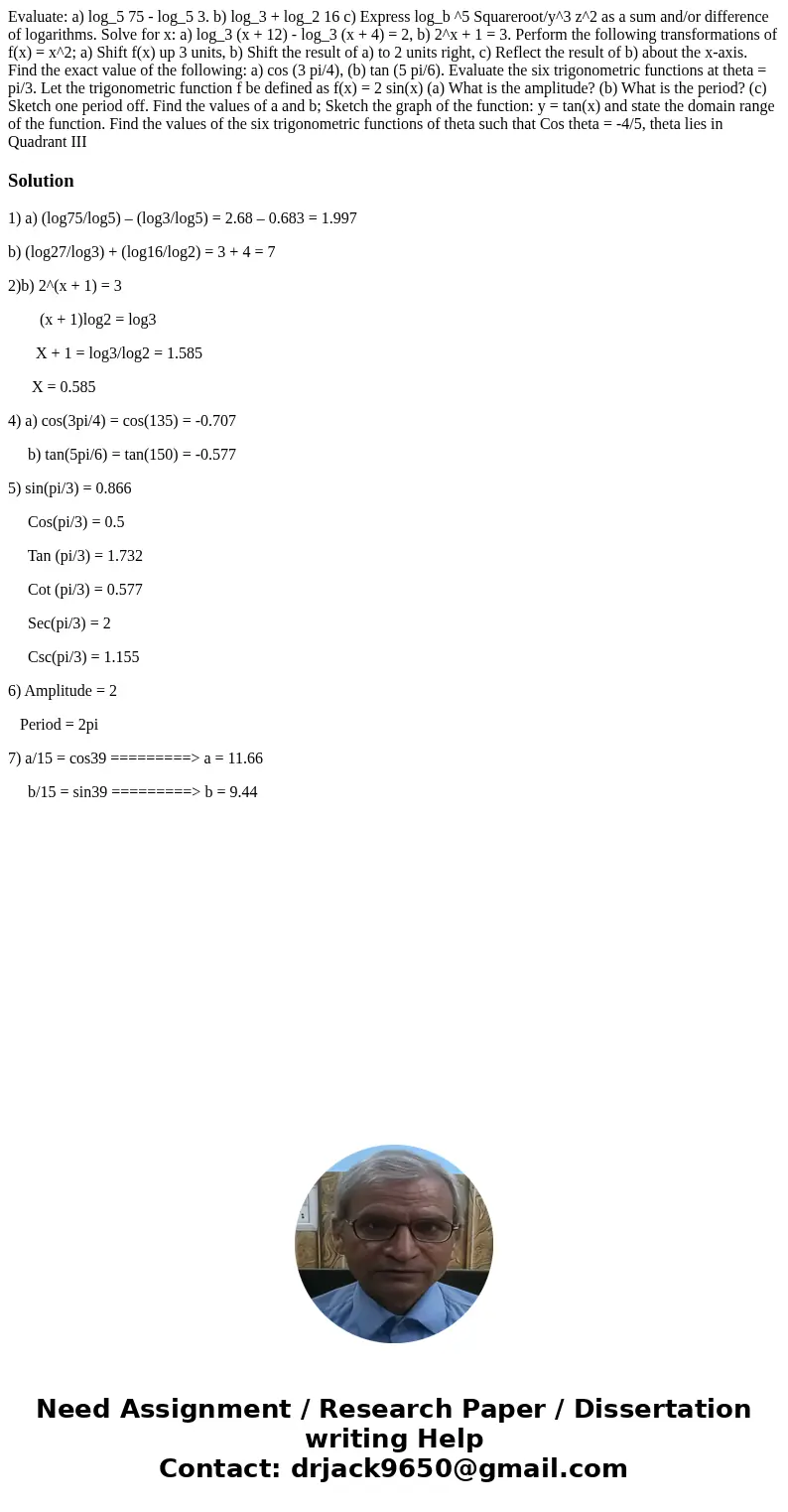  Evaluate: a) log_5 75 - log_5 3. b) log_3 + log_2 16 c) Express log_b ^5 Squareroot/y^3 z^2 as a sum and/or difference of logarithms. Solve for x: a) log_3 (x 