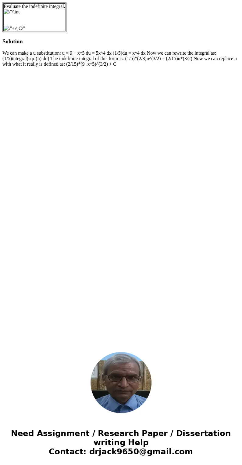  Evaluate the indefinite integral. Solution We can make a u substitution: u = 9 + x^5 du = 5x^4 dx (1/5)du = x^4 dx Now we can rewrite the integral as: (1/5)int