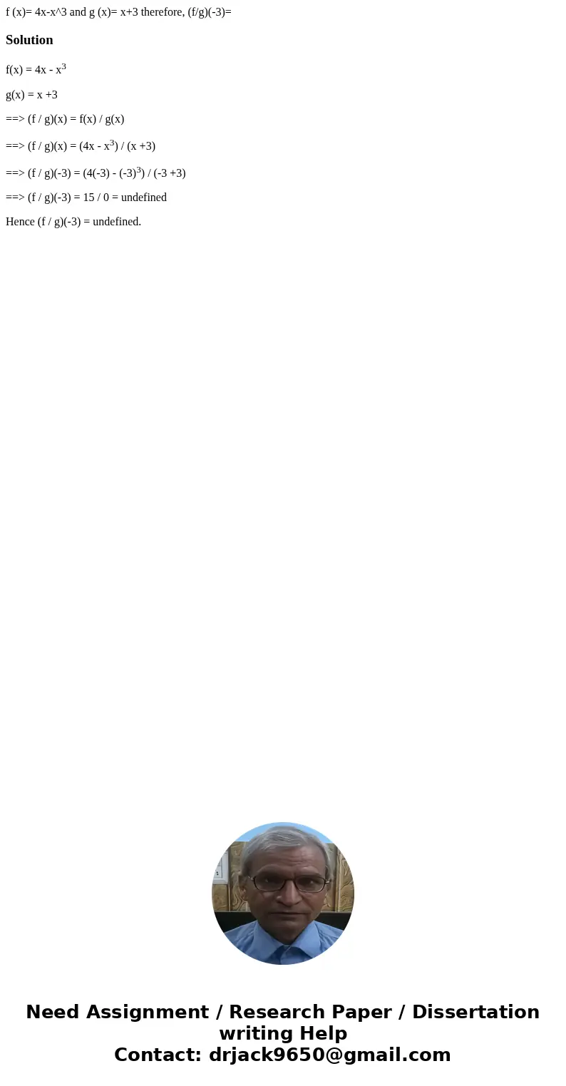 f (x)= 4x-x^3 and g (x)= x+3 therefore, (f/g)(-3)=Solutionf(x) = 4x - x3 g(x) = x +3 ==> (f / g)(x) = f(x) / g(x) ==> (f / g)(x) = (4x - x3) / (x +3) ==&g f (x)= 4x-x^3 and g (x)= x+3 therefore, (f/g)(-3)=Solutionf(x) = 4x - x3 g(x) = x +3 ==> (f / g)(x) = f(x) / g(x) ==> (f / g)(x) = (4x - x3) / (x +3) ==&g