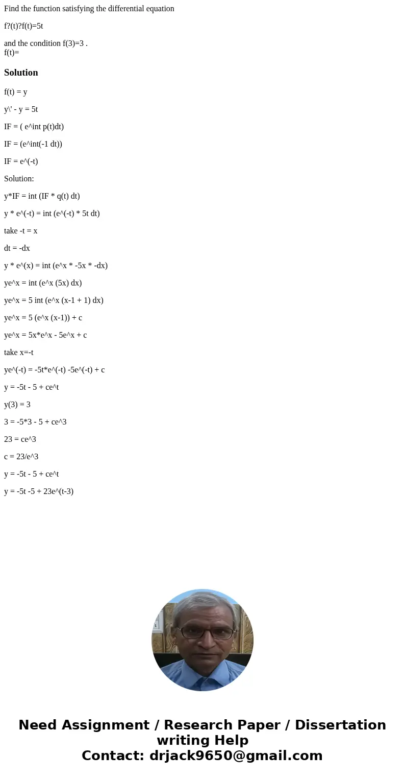 Find the function satisfying the differential equation f?(t)?f(t)=5t and the condition f(3)=3 . f(t)=Solutionf(t) = y y\' - y = 5t IF = ( e^int p(t)dt) IF = (e^
