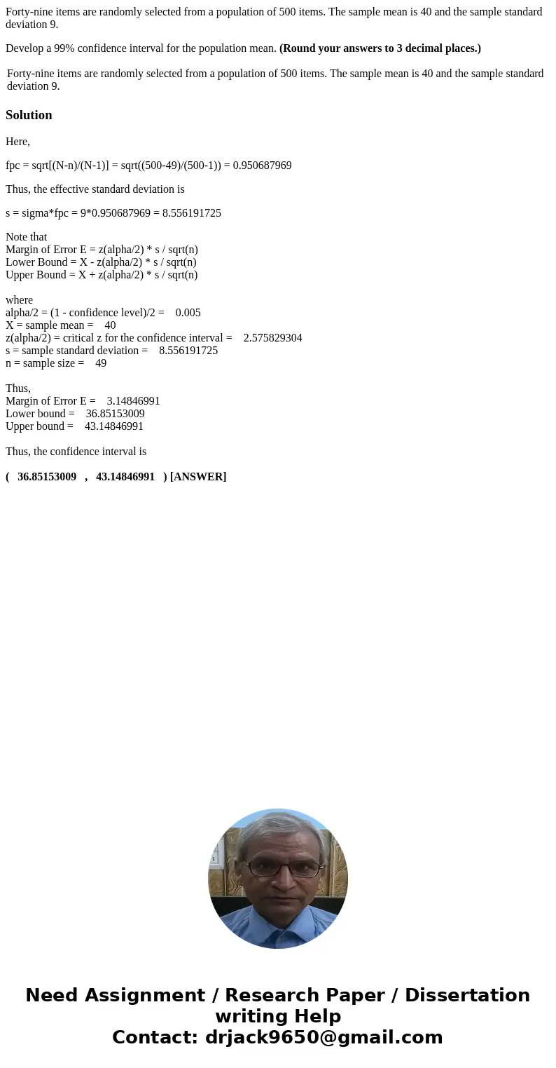 Forty-nine items are randomly selected from a population of 500 items. The sample mean is 40 and the sample standard deviation 9. Develop a 99% confidence inter Forty-nine items are randomly selected from a population of 500 items. The sample mean is 40 and the sample standard deviation 9. Develop a 99% confidence inter