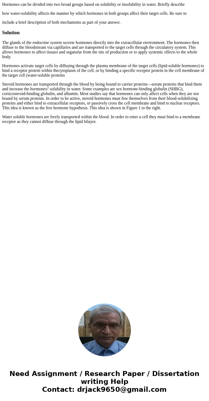 Hormones can be divided into two broad groups based on solubility or insolubility in water. Briefly describe how water-solubility affects the manner by which ho Hormones can be divided into two broad groups based on solubility or insolubility in water. Briefly describe how water-solubility affects the manner by which ho