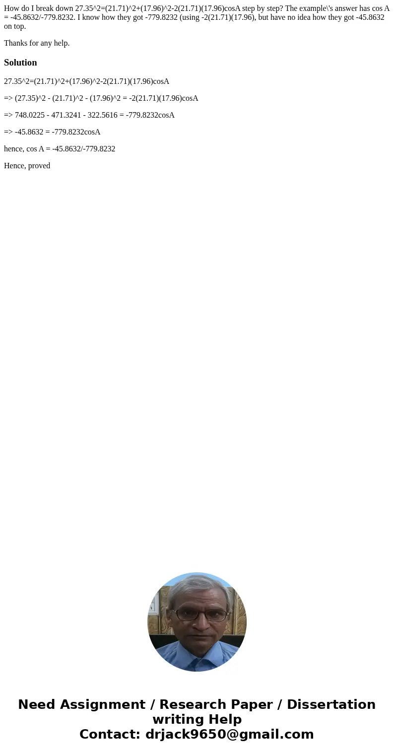 How do I break down 27.35^2=(21.71)^2+(17.96)^2-2(21.71)(17.96)cosA step by step? The example\'s answer has cos A = -45.8632/-779.8232. I know how they got -779 How do I break down 27.35^2=(21.71)^2+(17.96)^2-2(21.71)(17.96)cosA step by step? The example\'s answer has cos A = -45.8632/-779.8232. I know how they got -779