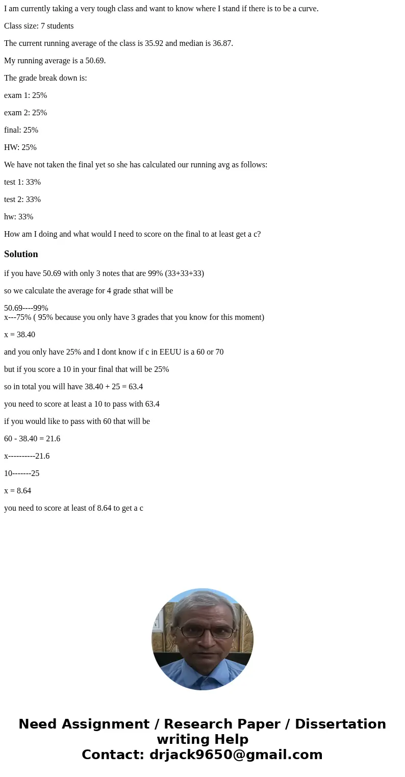 I am currently taking a very tough class and want to know where I stand if there is to be a curve. Class size: 7 students The current running average of the cla I am currently taking a very tough class and want to know where I stand if there is to be a curve. Class size: 7 students The current running average of the cla
