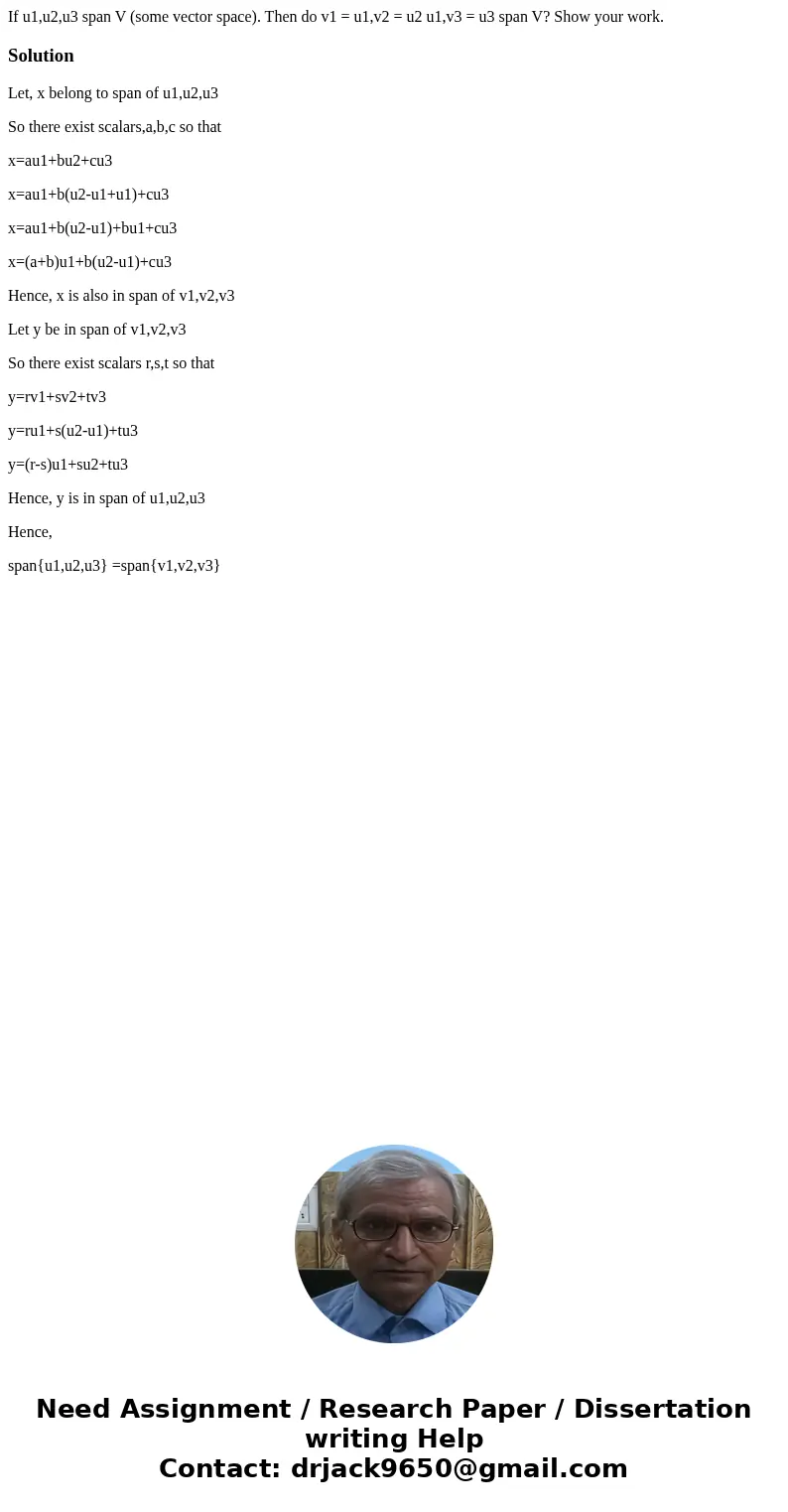 If u1,u2,u3 span V (some vector space). Then do v1 = u1,v2 = u2 u1,v3 = u3 span V? Show your work.SolutionLet, x belong to span of u1,u2,u3 So there exist scala