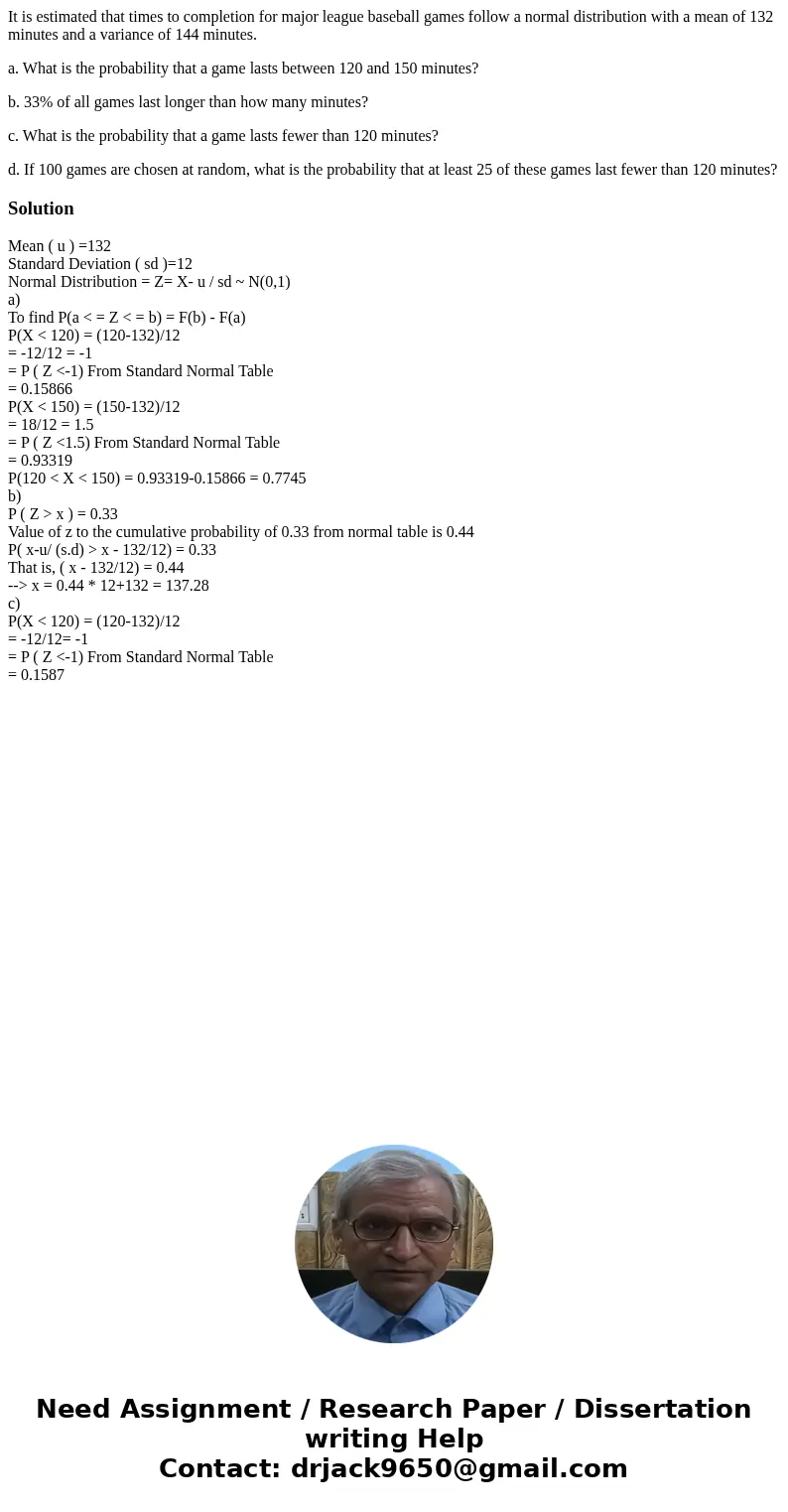 It is estimated that times to completion for major league baseball games follow a normal distribution with a mean of 132 minutes and a variance of 144 minutes.  It is estimated that times to completion for major league baseball games follow a normal distribution with a mean of 132 minutes and a variance of 144 minutes.