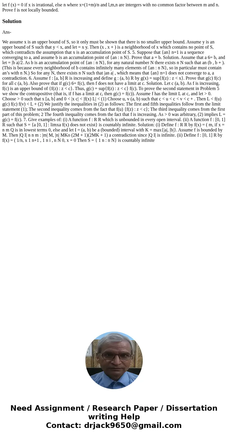 let f (x) = 0 if x is irrational, else n where x=(1+m)/n and l,m,n are intergers with no common factor between m and n. Prove f is not locally bounded.SolutionA let f (x) = 0 if x is irrational, else n where x=(1+m)/n and l,m,n are intergers with no common factor between m and n. Prove f is not locally bounded.SolutionA