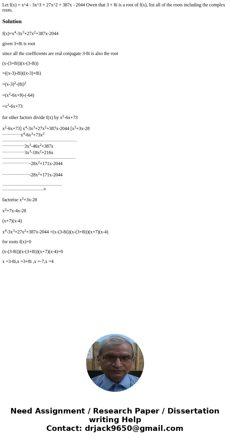 Let f(x) = x^4 - 3x^3 + 27x^2 + 387x - 2044 Owen that 3 + 8i is a root of f(x), list all of the roots including the complex roots. Solutionf(x)=x4-3x3+27x2+387  Let f(x) = x^4 - 3x^3 + 27x^2 + 387x - 2044 Owen that 3 + 8i is a root of f(x), list all of the roots including the complex roots. Solutionf(x)=x4-3x3+27x2+387