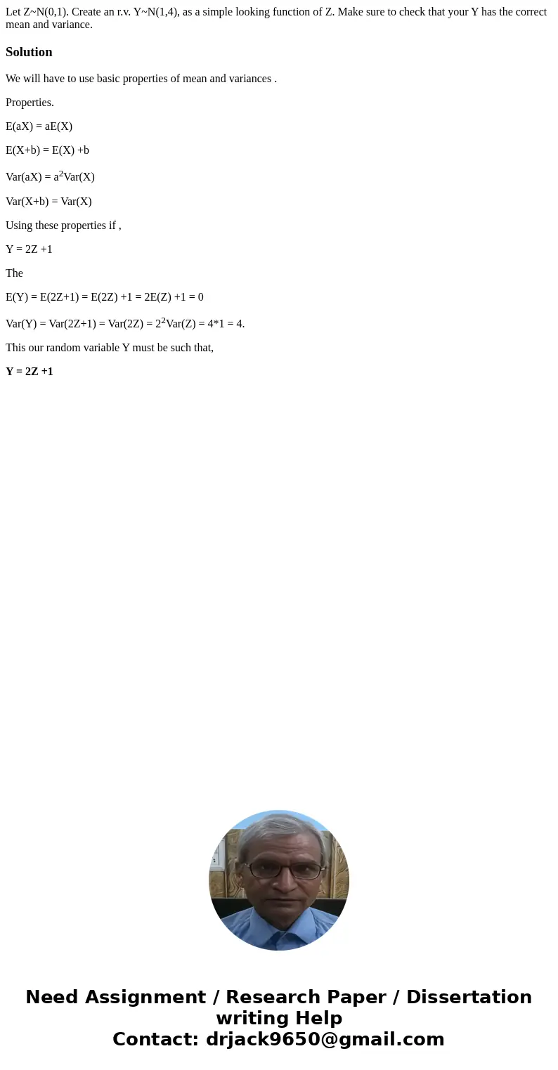 Let Z~N(0,1). Create an r.v. Y~N(1,4), as a simple looking function of Z. Make sure to check that your Y has the correct mean and variance.SolutionWe will have  Let Z~N(0,1). Create an r.v. Y~N(1,4), as a simple looking function of Z. Make sure to check that your Y has the correct mean and variance.SolutionWe will have