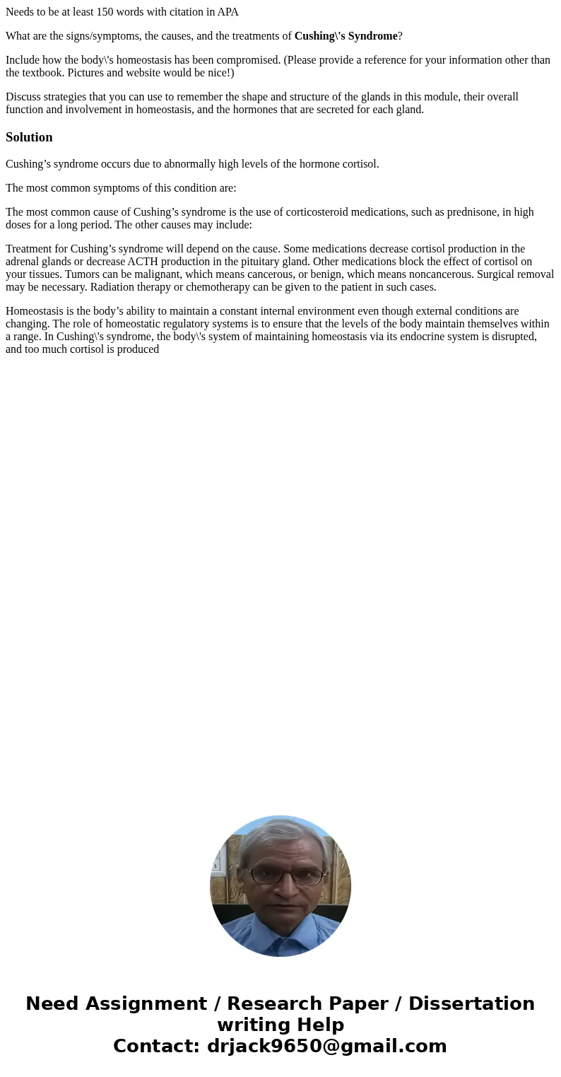 Needs to be at least 150 words with citation in APA What are the signs/symptoms, the causes, and the treatments of Cushing\'s Syndrome? Include how the body\'s  Needs to be at least 150 words with citation in APA What are the signs/symptoms, the causes, and the treatments of Cushing\'s Syndrome? Include how the body\'s