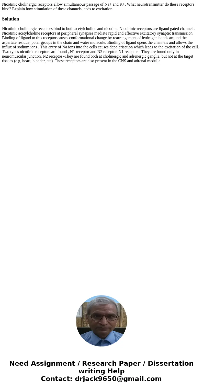 Nicotinic cholinergic receptors allow simultaneous passage of Na+ and K+. What neurotransmitter do these receptors bind? Explain how stimulation of these channe Nicotinic cholinergic receptors allow simultaneous passage of Na+ and K+. What neurotransmitter do these receptors bind? Explain how stimulation of these channe