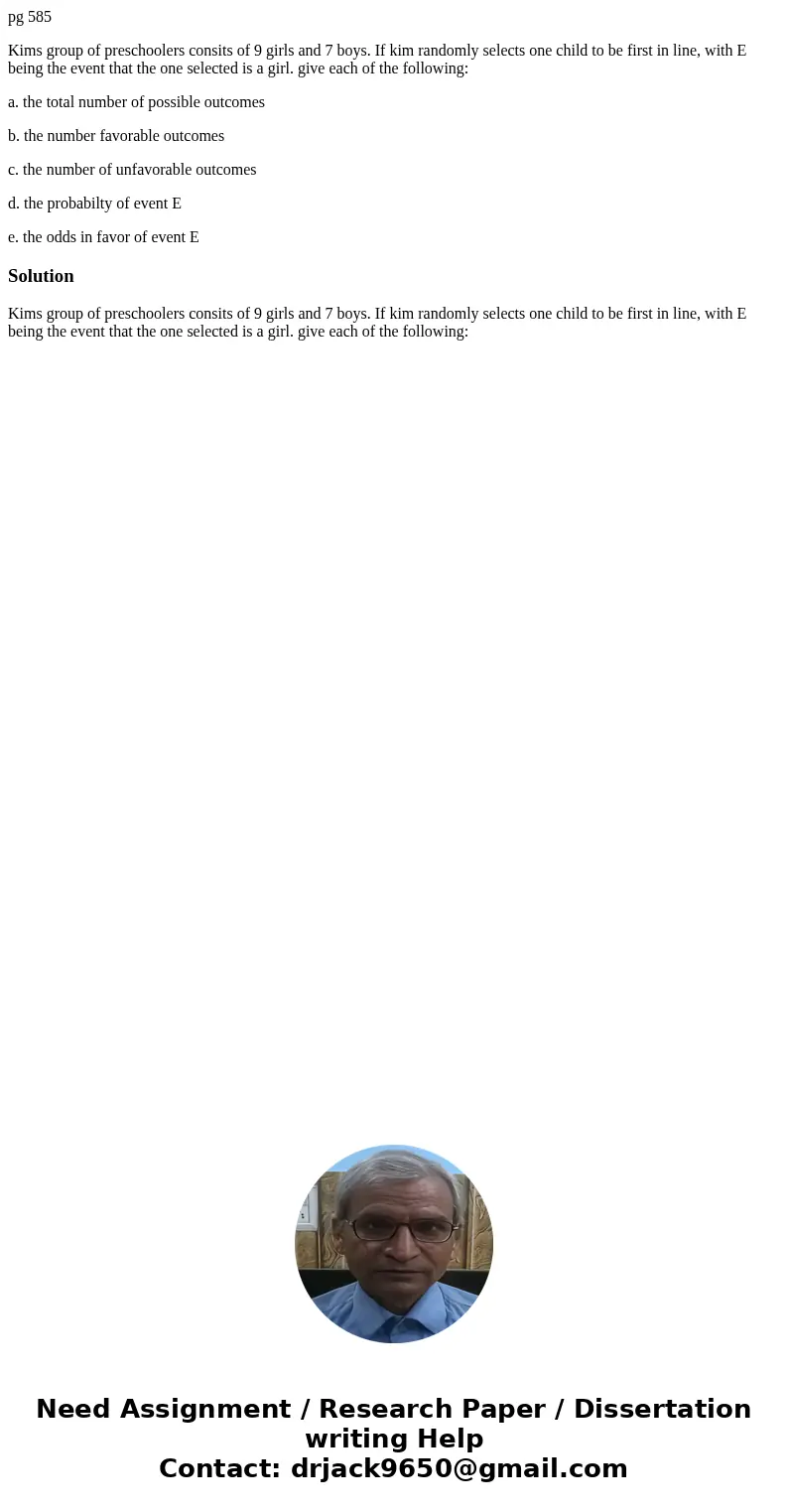 pg 585 Kims group of preschoolers consits of 9 girls and 7 boys. If kim randomly selects one child to be first in line, with E being the event that the one sele pg 585 Kims group of preschoolers consits of 9 girls and 7 boys. If kim randomly selects one child to be first in line, with E being the event that the one sele