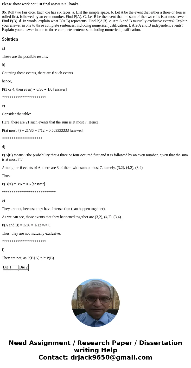 Please show work not just final answers!! Thanks. 86. Roll two fair dice. Each die has six faces. a. List the sample space. b. Let A be the event that either a  Please show work not just final answers!! Thanks. 86. Roll two fair dice. Each die has six faces. a. List the sample space. b. Let A be the event that either a