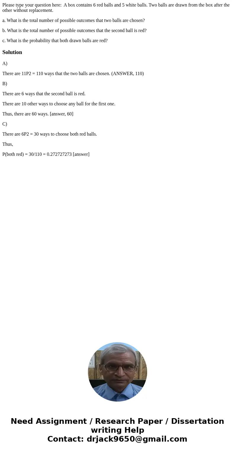 Please type your question here: A box contains 6 red balls and 5 white balls. Two balls are drawn from the box after the other without replacement. a. What is t Please type your question here: A box contains 6 red balls and 5 white balls. Two balls are drawn from the box after the other without replacement. a. What is t