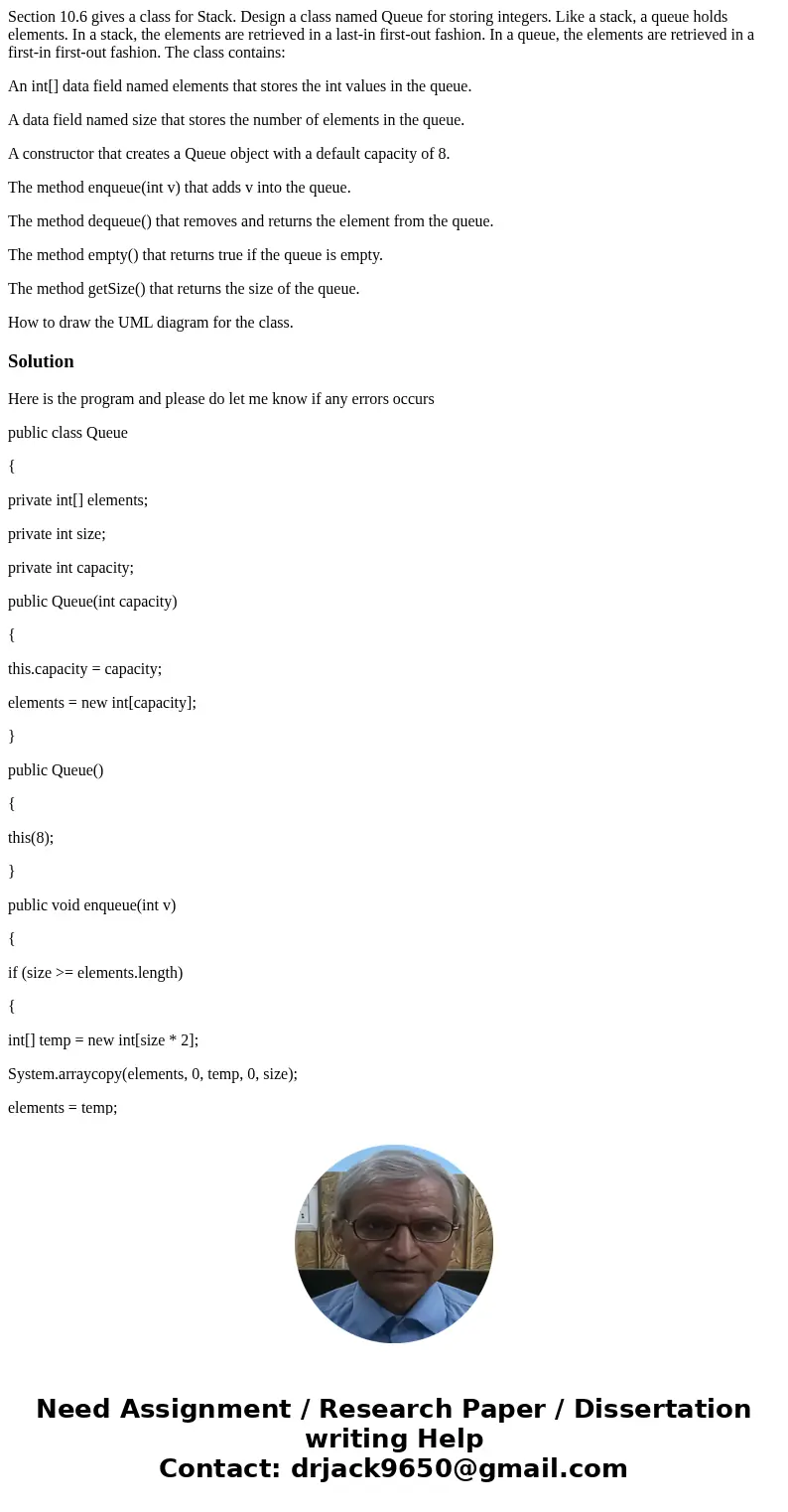 Section 10.6 gives a class for Stack. Design a class named Queue for storing integers. Like a stack, a queue holds elements. In a stack, the elements are retrie
